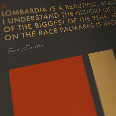 Lombardia Cycling Poster print - The Monuments. The great Autumnal classic. Lombardia remains one of the great challenges for the climbers. The poster design reflects a leaf taken from the race's nickname 'The race of the falling leaves'. Also featured is a quote from Lombardia winner Dan Martin. One of a series of 5 which includes Milano-Sanremo, Tour of Flanders, Paris-Roubaix and Liege-Bastogne-Liege.